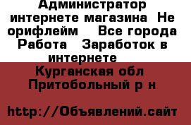 Администратор интернете магазина. Не орифлейм. - Все города Работа » Заработок в интернете   . Курганская обл.,Притобольный р-н